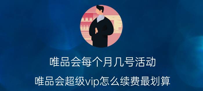 唯品会每个月几号活动 唯品会超级vip怎么续费最划算？